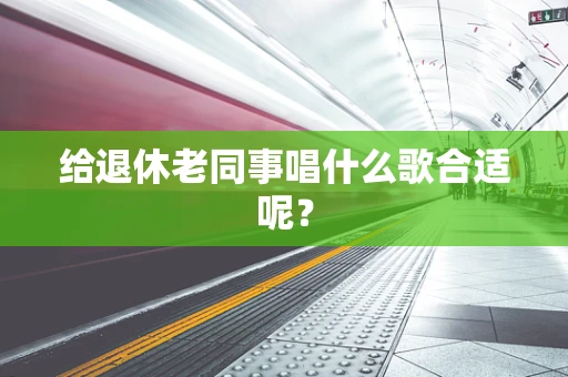 给退休老同事唱什么歌合适呢？