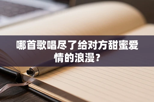 哪首歌唱尽了给对方甜蜜爱情的浪漫？
