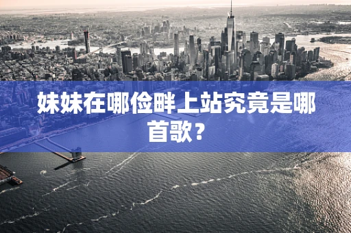 妹妹在哪俭畔上站究竟是哪首歌？