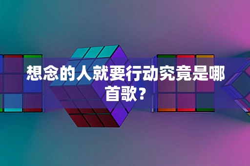 想念的人就要行动究竟是哪首歌？