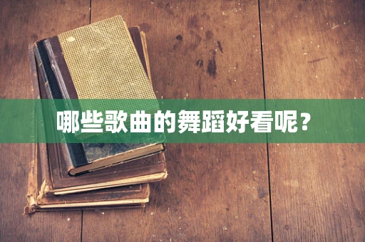 哪些歌曲的舞蹈好看呢？