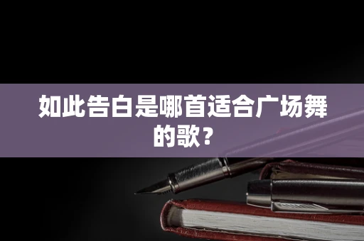 如此告白是哪首适合广场舞的歌？