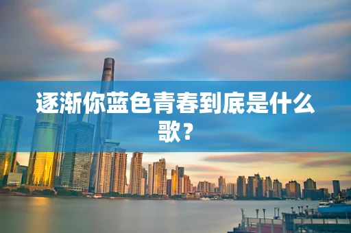 逐渐你蓝色青春到底是什么歌？