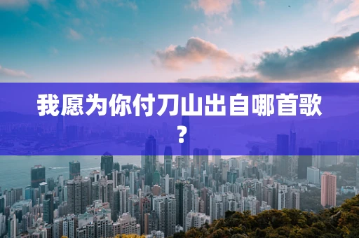 我愿为你付刀山出自哪首歌？