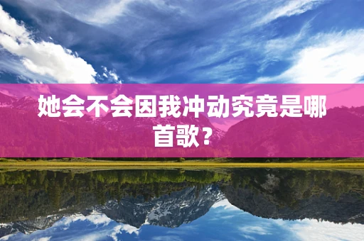 她会不会因我冲动究竟是哪首歌？