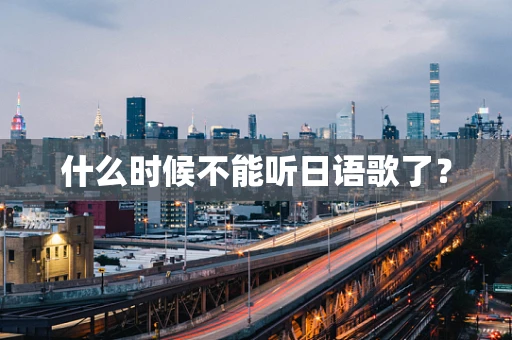 什么时候不能听日语歌了？