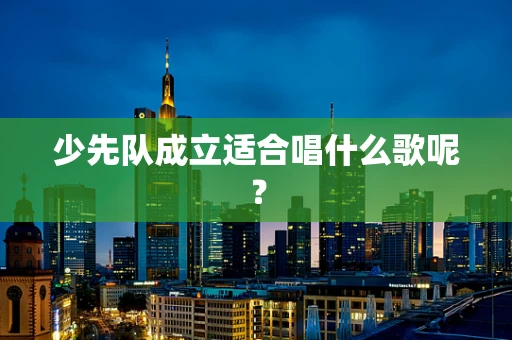 少先队成立适合唱什么歌呢？