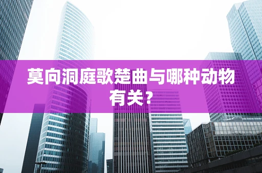 莫向洞庭歌楚曲与哪种动物有关？