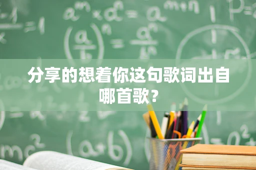 分享的想着你这句歌词出自哪首歌？