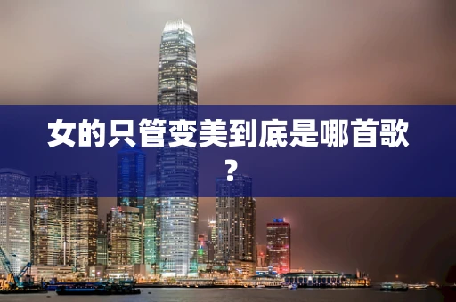 女的只管变美到底是哪首歌？