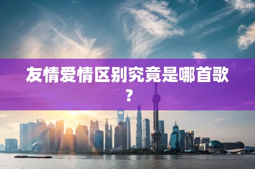 友情爱情区别究竟是哪首歌？