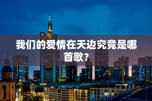 我们的爱情在天边究竟是哪首歌？