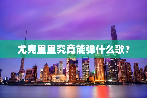尤克里里究竟能弹什么歌？