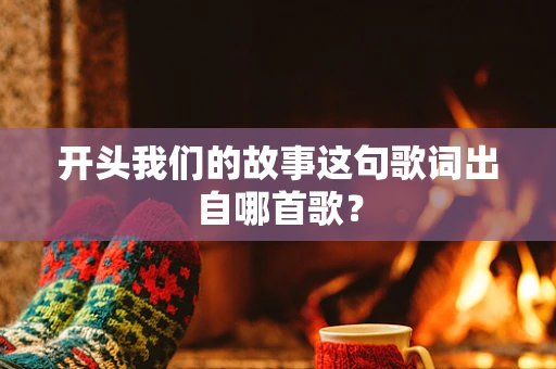 开头我们的故事这句歌词出自哪首歌？