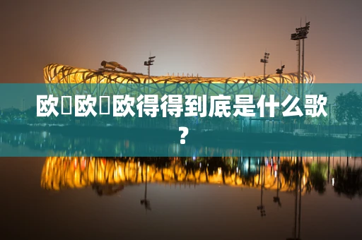 欧嘚欧嘚欧得得到底是什么歌？