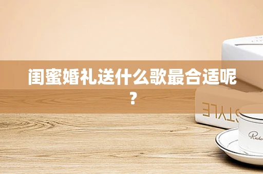 闺蜜婚礼送什么歌最合适呢？