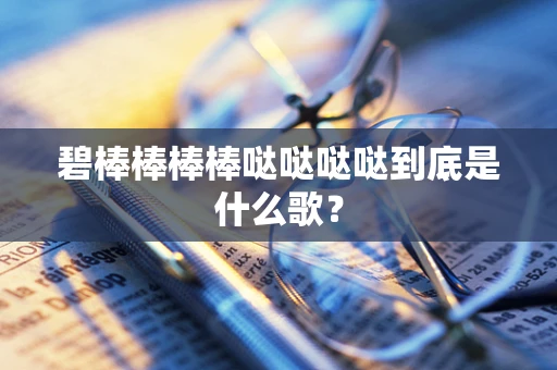 碧棒棒棒棒哒哒哒哒到底是什么歌？