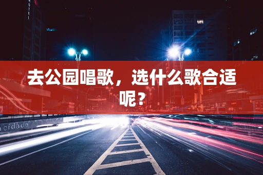 去公园唱歌，选什么歌合适呢？