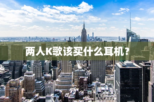 两人K歌该买什么耳机？