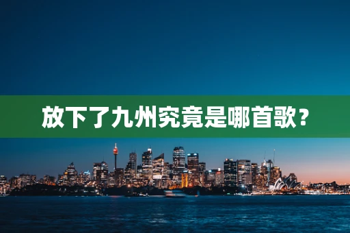放下了九州究竟是哪首歌？