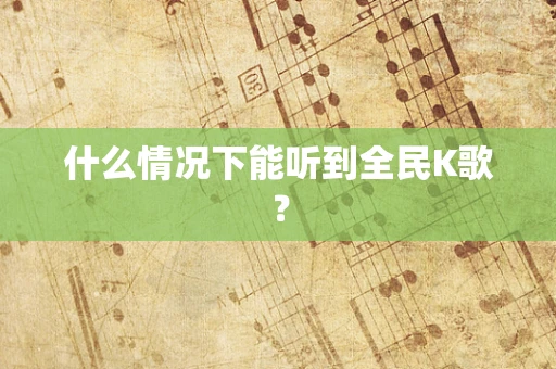 什么情况下能听到全民K歌？