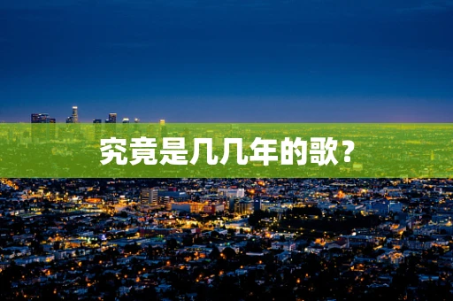 究竟是几几年的歌？