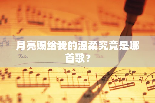 月亮赐给我的温柔究竟是哪首歌？