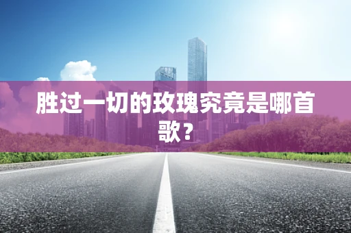 胜过一切的玫瑰究竟是哪首歌？