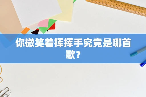 你微笑着挥挥手究竟是哪首歌？