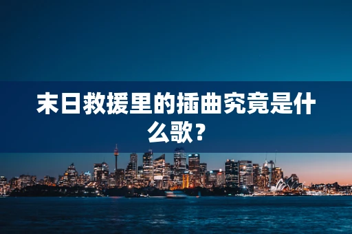 末日救援里的插曲究竟是什么歌？