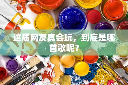这届网友真会玩，到底是哪首歌呢？