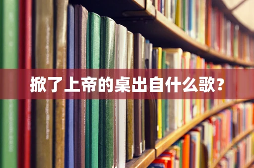 掀了上帝的桌出自什么歌？