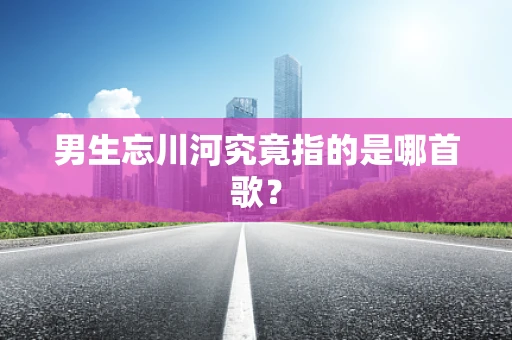 男生忘川河究竟指的是哪首歌？