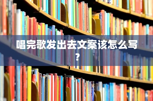 唱完歌发出去文案该怎么写？