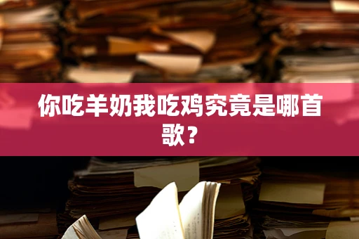 你吃羊奶我吃鸡究竟是哪首歌？