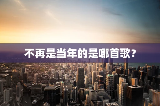 不再是当年的是哪首歌？