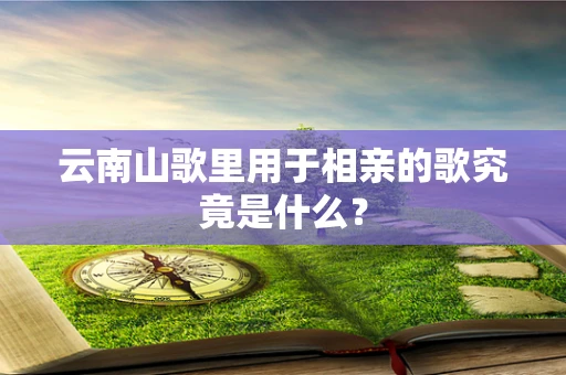 云南山歌里用于相亲的歌究竟是什么？