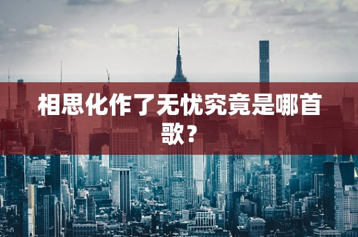 相思化作了无忧究竟是哪首歌？
