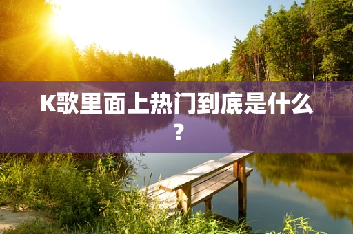 K歌里面上热门到底是什么？