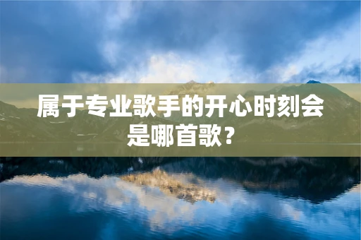 属于专业歌手的开心时刻会是哪首歌？