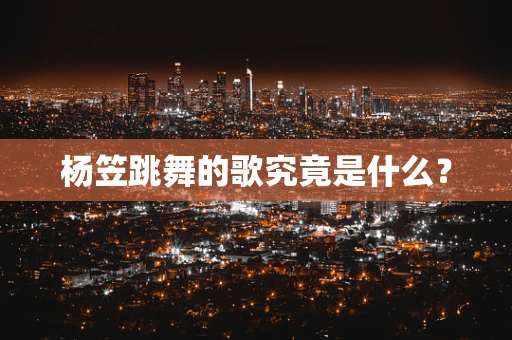 杨笠跳舞的歌究竟是什么？
