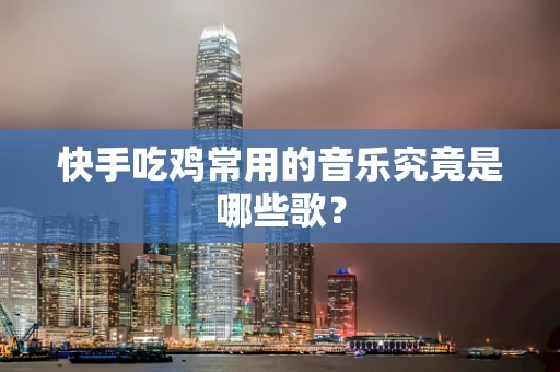 快手吃鸡常用的音乐究竟是哪些歌？