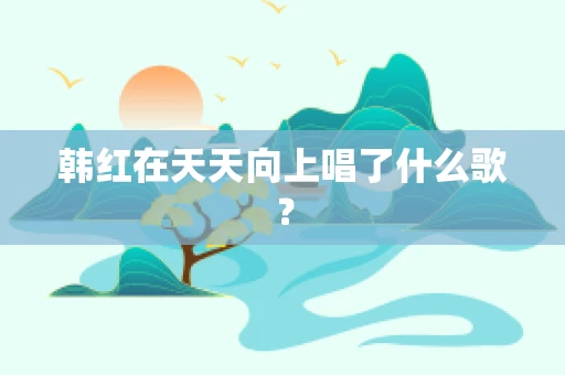 韩红在天天向上唱了什么歌？