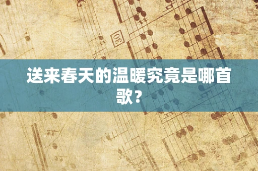 送来春天的温暖究竟是哪首歌？