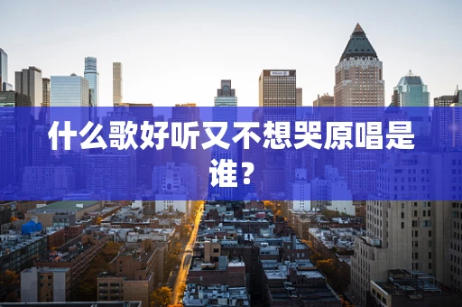 什么歌好听又不想哭原唱是谁？