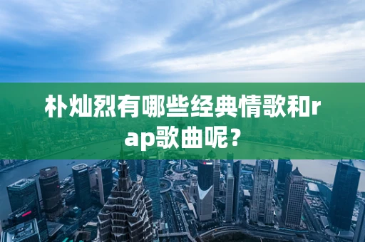 朴灿烈有哪些经典情歌和rap歌曲呢？