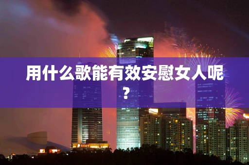 用什么歌能有效安慰女人呢？