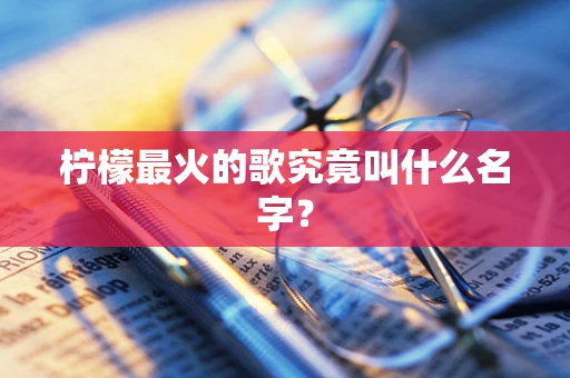 柠檬最火的歌究竟叫什么名字？