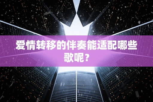 爱情转移的伴奏能适配哪些歌呢？
