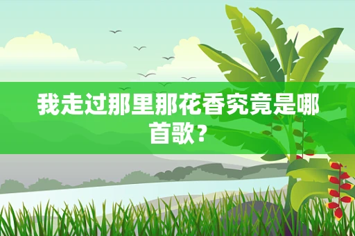 我走过那里那花香究竟是哪首歌？